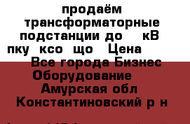 продаём трансформаторные подстанции до 20 кВ, пку, ксо, що › Цена ­ 70 000 - Все города Бизнес » Оборудование   . Амурская обл.,Константиновский р-н